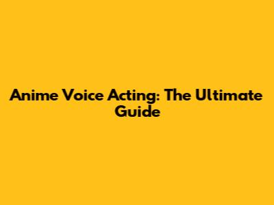 Anime Voice Acting: The Ultimate Guide