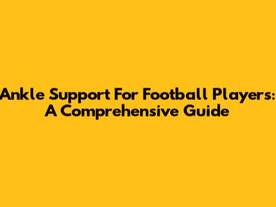 Ankle Support For Football Players: A Comprehensive Guide