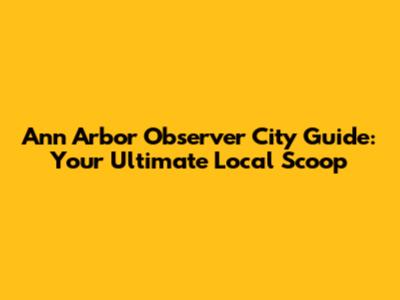 Ann Arbor Observer City Guide: Your Ultimate Local Scoop