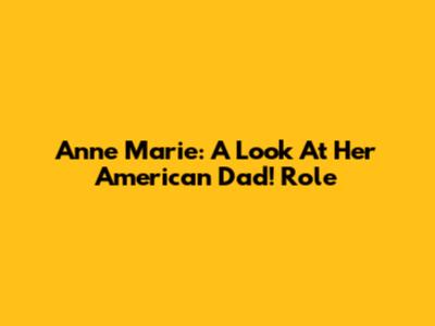 Anne Marie: A Look At Her American Dad! Role