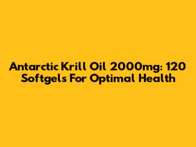 Antarctic Krill Oil 2000mg: 120 Softgels For Optimal Health