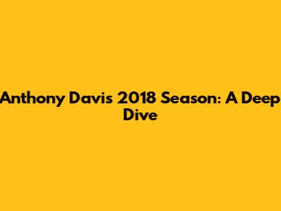 Anthony Davis' 2018 Season: A Deep Dive