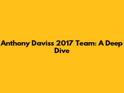 Anthony Davis's 2017 Team: A Deep Dive