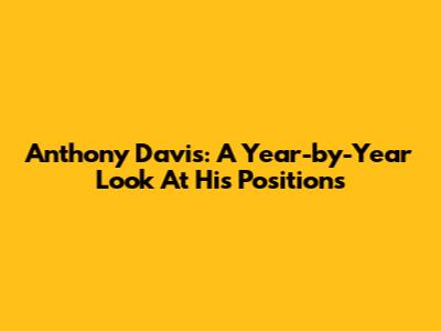 Anthony Davis: A Year-by-Year Look At His Positions