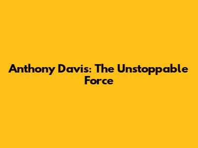 Anthony Davis: The Unstoppable Force
