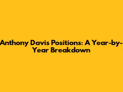 Anthony Davis Positions: A Year-by-Year Breakdown