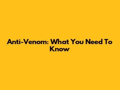 Anti-Venom: What You Need To Know
