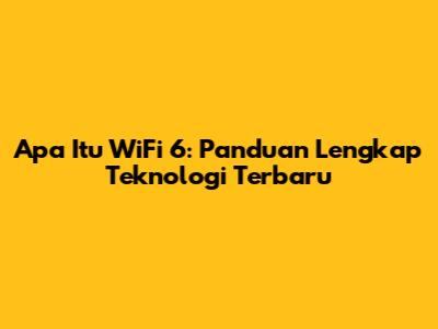 Apa Itu WiFi 6: Panduan Lengkap Teknologi Terbaru