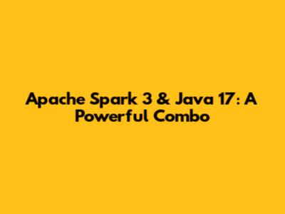 Apache Spark 3 & Java 17: A Powerful Combo
