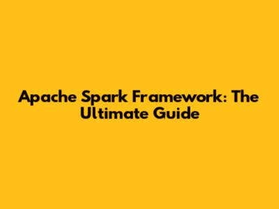 Apache Spark Framework: The Ultimate Guide