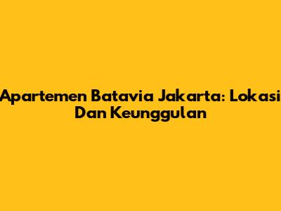 Apartemen Batavia Jakarta: Lokasi Dan Keunggulan
