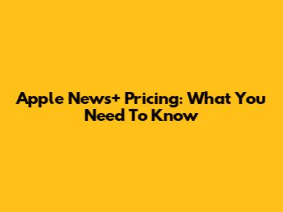 Apple News+ Pricing: What You Need To Know