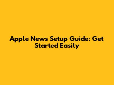 Apple News Setup Guide: Get Started Easily