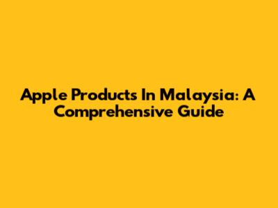 Apple Products In Malaysia: A Comprehensive Guide