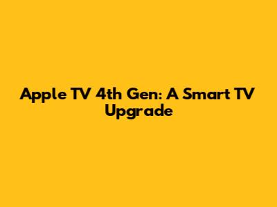 Apple TV 4th Gen: A Smart TV Upgrade