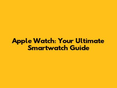 Apple Watch: Your Ultimate Smartwatch Guide