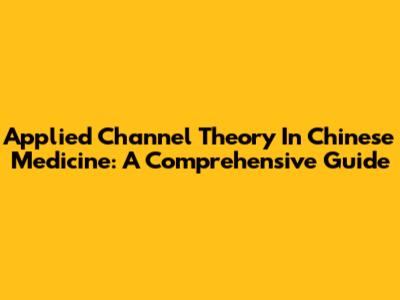 Applied Channel Theory In Chinese Medicine: A Comprehensive Guide