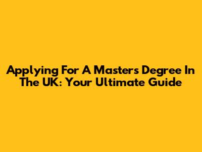 Applying For A Master's Degree In The UK: Your Ultimate Guide