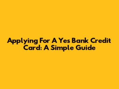 Applying For A Yes Bank Credit Card: A Simple Guide