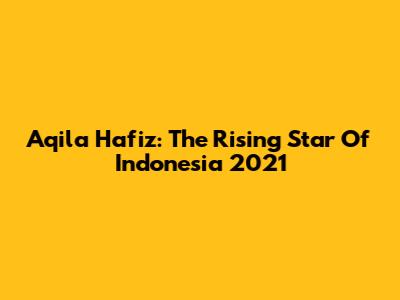 Aqila Hafiz: The Rising Star Of Indonesia 2021
