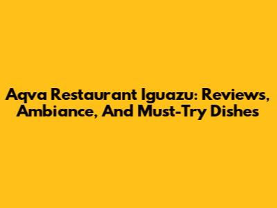 Aqva Restaurant Iguazu: Reviews, Ambiance, And Must-Try Dishes
