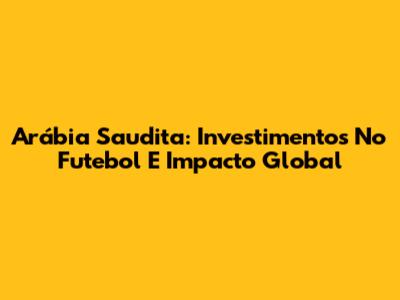 Arábia Saudita: Investimentos No Futebol E Impacto Global