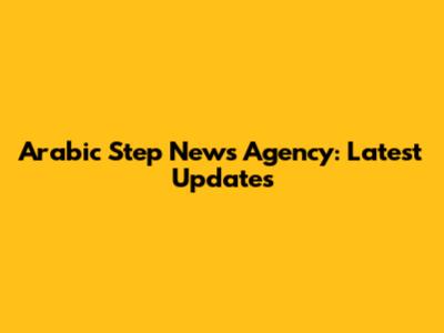 Arabic Step News Agency: Latest Updates