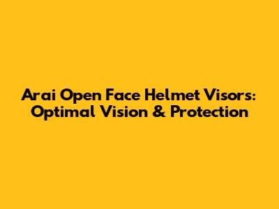 Arai Open Face Helmet Visors: Optimal Vision & Protection