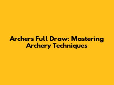Archer's Full Draw: Mastering Archery Techniques