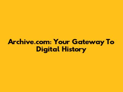 Archive.com: Your Gateway To Digital History