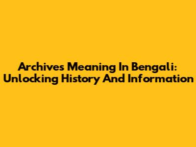 Archives Meaning In Bengali: Unlocking History And Information