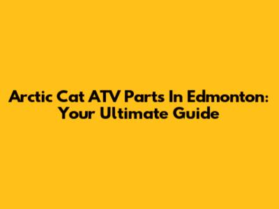 Arctic Cat ATV Parts In Edmonton: Your Ultimate Guide