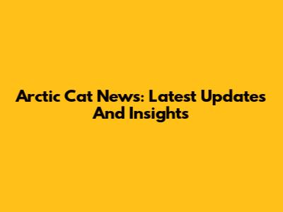 Arctic Cat News: Latest Updates And Insights