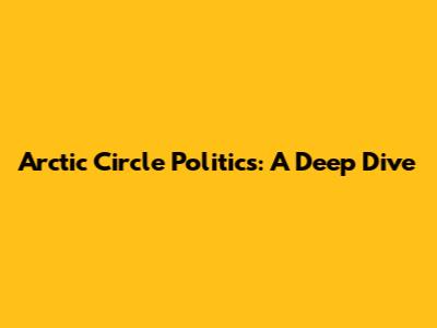Arctic Circle Politics: A Deep Dive