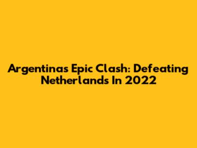 Argentina's Epic Clash: Defeating Netherlands In 2022