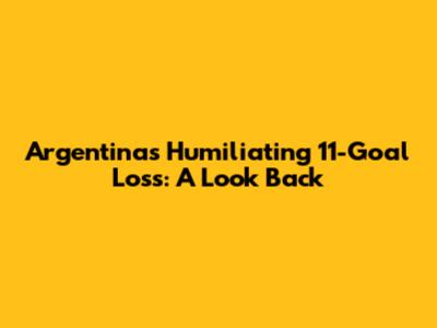 Argentina's Humiliating 11-Goal Loss: A Look Back