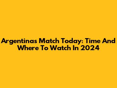 Argentina's Match Today: Time And Where To Watch In 2024