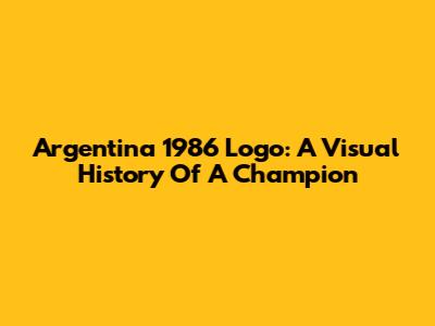 Argentina 1986 Logo: A Visual History Of A Champion