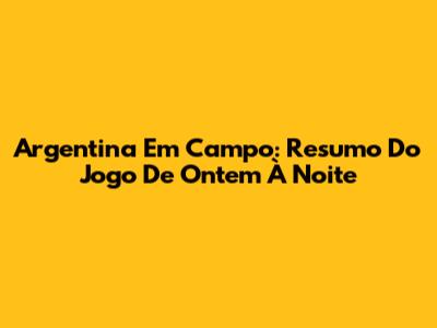 Argentina Em Campo: Resumo Do Jogo De Ontem À Noite