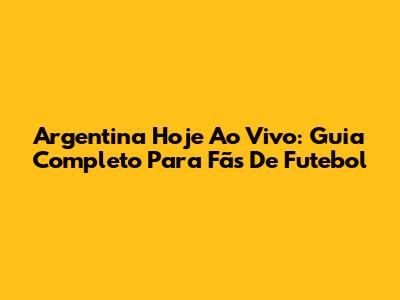 Argentina Hoje Ao Vivo: Guia Completo Para Fãs De Futebol