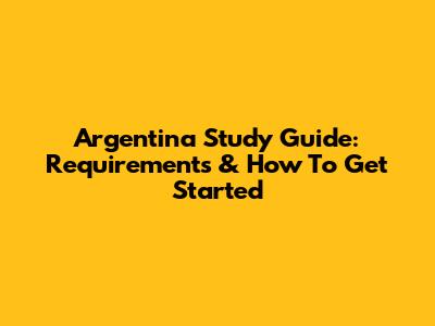 Argentina Study Guide: Requirements & How To Get Started