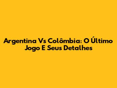 Argentina Vs Colômbia: O Último Jogo E Seus Detalhes