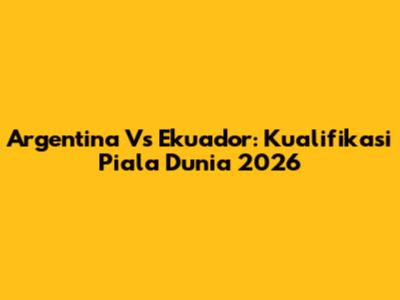 Argentina Vs Ekuador: Kualifikasi Piala Dunia 2026