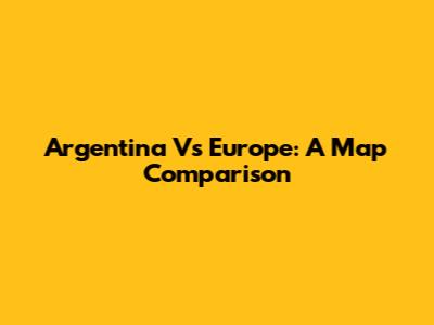 Argentina Vs Europe: A Map Comparison