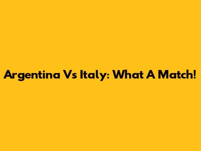 Argentina Vs Italy: What A Match!