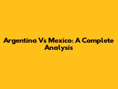 Argentina Vs Mexico: A Complete Analysis