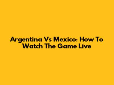 Argentina Vs Mexico: How To Watch The Game Live