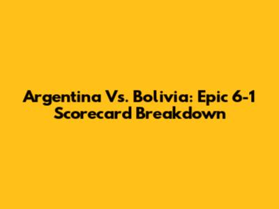 Argentina Vs. Bolivia: Epic 6-1 Scorecard Breakdown