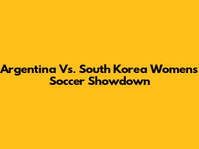 Argentina Vs. South Korea Women's Soccer Showdown