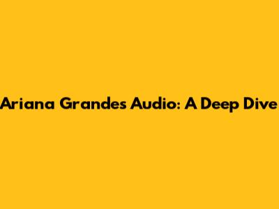 Ariana Grande's Audio: A Deep Dive